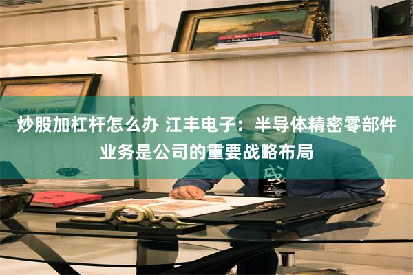 炒股加杠杆怎么办 江丰电子：半导体精密零部件业务是公司的重要战略布局