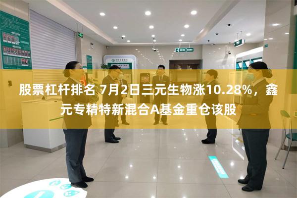 股票杠杆排名 7月2日三元生物涨10.28%，鑫元专精特新混合A基金重仓该股