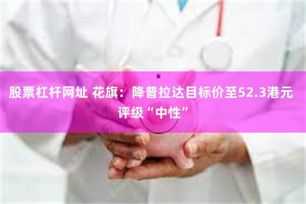 股票杠杆网址 花旗：降普拉达目标价至52.3港元 评级“中性”