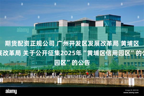 期货配资正规公司 广州开发区发展改革局 黄埔区发展改革局 关于公开征集2025年“黄埔区信用园区”的公告