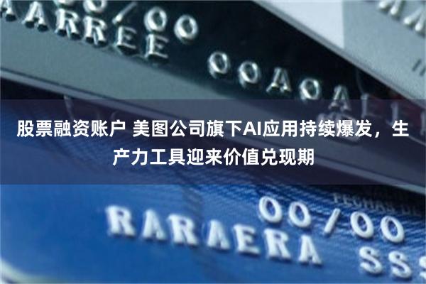 股票融资账户 美图公司旗下AI应用持续爆发,生产力工具迎来价值兑现期