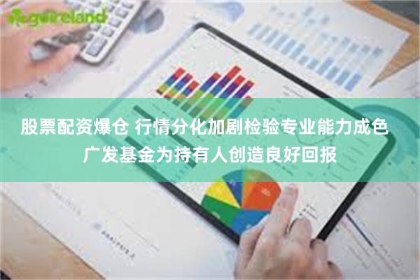 股票配资爆仓 行情分化加剧检验专业能力成色  广发基金为持有人创造良好回报