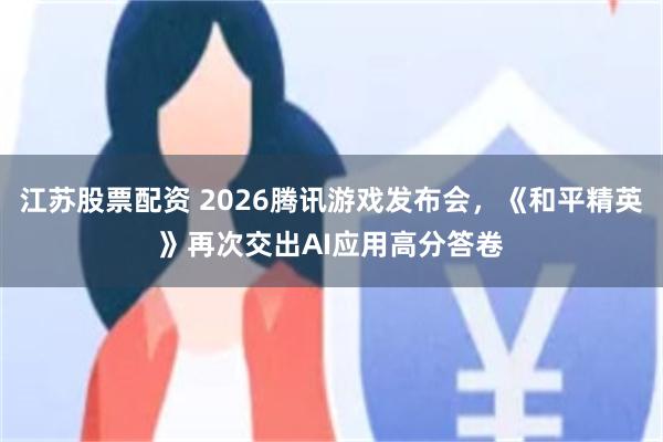 江苏股票配资 2026腾讯游戏发布会，《和平精英》再次交出AI应用高分答卷