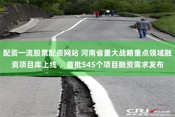 配资一流股票配资网站 河南省重大战略重点领域融资项目库上线 ，首批545个项目融资需求发布