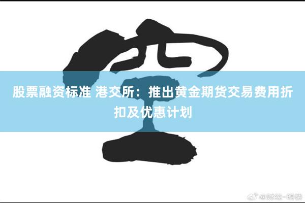 股票融资标准 港交所：推出黄金期货交易费用折扣及优惠计划
