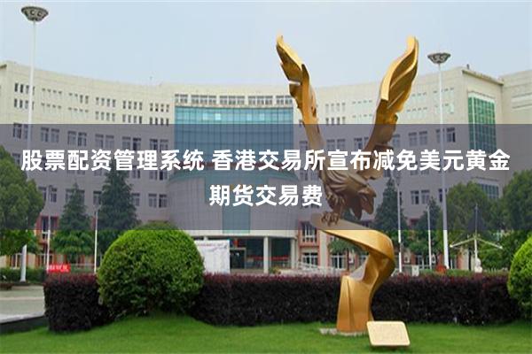 股票配资管理系统 香港交易所宣布减免美元黄金期货交易费