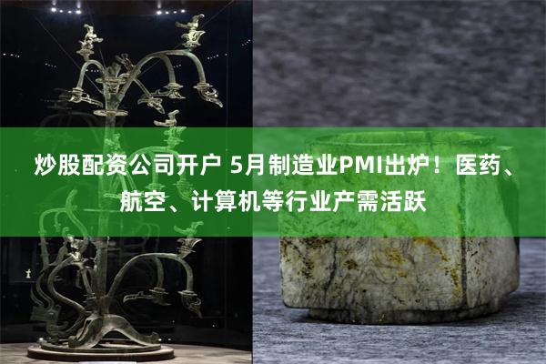 炒股配资公司开户 5月制造业PMI出炉!医药、航空、计算机等行业产需活跃