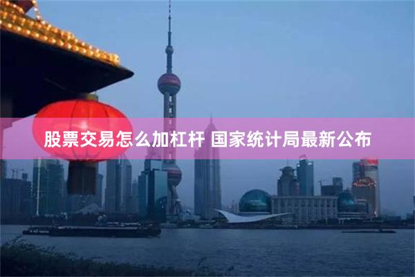股票交易怎么加杠杆 国家统计局最新公布