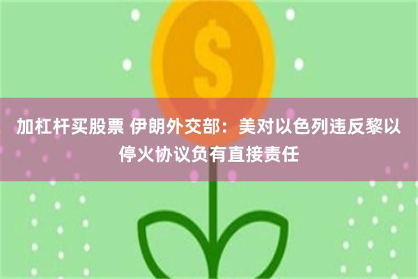 加杠杆买股票 伊朗外交部：美对以色列违反黎以停火协议负有直接责任