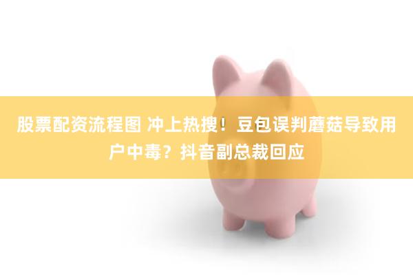 股票配资流程图 冲上热搜！豆包误判蘑菇导致用户中毒？抖音副总裁回应