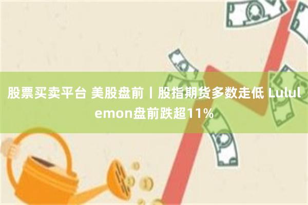 股票买卖平台 美股盘前丨股指期货多数走低 Lululemon盘前跌超11%