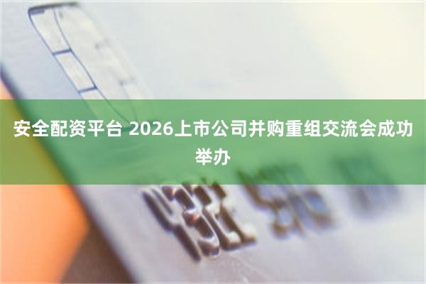 安全配资平台 2026上市公司并购重组交流会成功举办