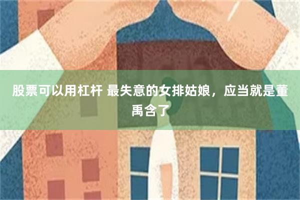 股票可以用杠杆 最失意的女排姑娘,应当就是董禹含了