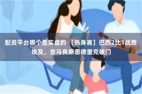 配资平台哪个是实盘的 【热身赛】巴西2比1战胜埃及，吉马良斯恩德里克破门