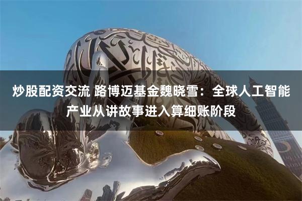 炒股配资交流 路博迈基金魏晓雪：全球人工智能产业从讲故事进入算细账阶段