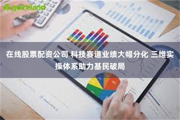 在线股票配资公司 科技赛道业绩大幅分化 三维实操体系助力基民破局