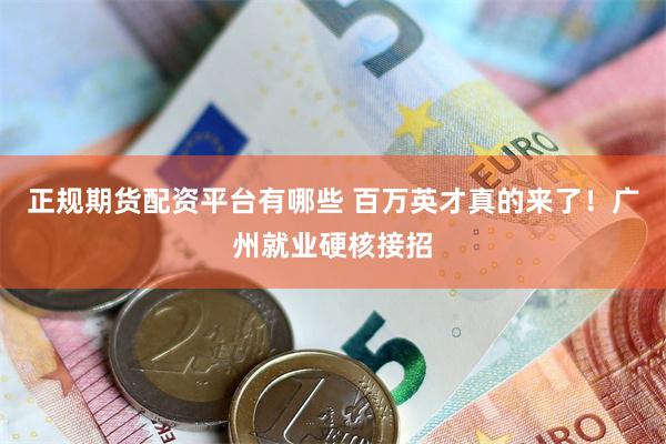 正规期货配资平台有哪些 百万英才真的来了！广州就业硬核接招