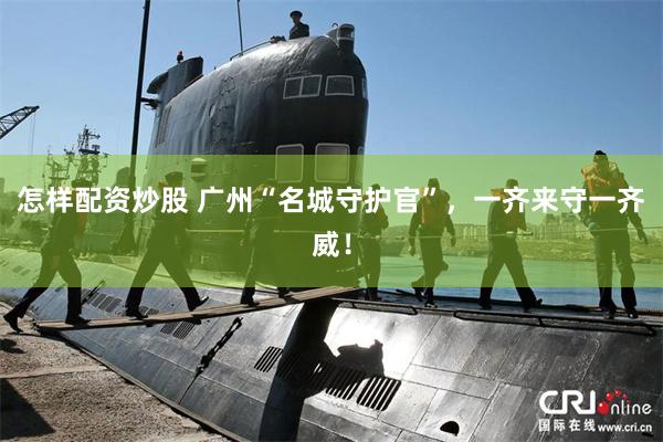 怎样配资炒股 广州“名城守护官”，一齐来守一齐威！