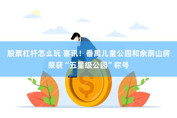 股票杠杆怎么玩 喜讯！番禺儿童公园和余荫山房荣获“五星级公园”称号