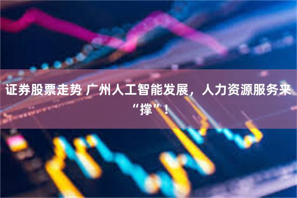 证券股票走势 广州人工智能发展，人力资源服务来“撑”！