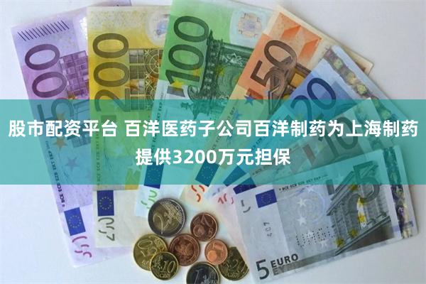 股市配资平台 百洋医药子公司百洋制药为上海制药提供3200万元担保