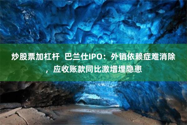 炒股票加杠杆  巴兰仕IPO：外销依赖症难消除，应收账款同比激增埋隐患