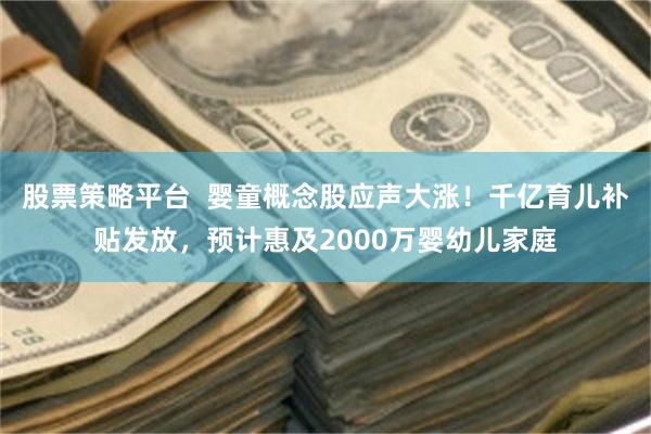 股票策略平台  婴童概念股应声大涨！千亿育儿补贴发放，预计惠及2000万婴幼儿家庭