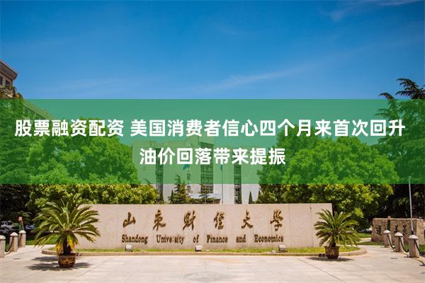 股票融资配资 美国消费者信心四个月来首次回升 油价回落带来提振