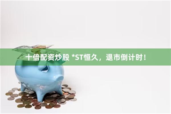 十倍配资炒股 *ST恒久，退市倒计时！