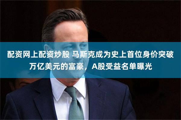 配资网上配资炒股 马斯克成为史上首位身价突破万亿美元的富豪，A股受益名单曝光