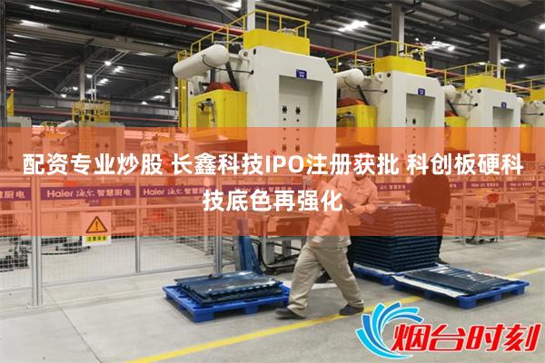 配资专业炒股 长鑫科技IPO注册获批 科创板硬科技底色再强化