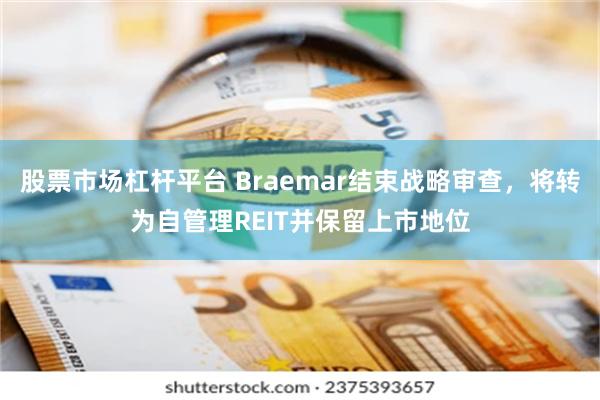 股票市场杠杆平台 Braemar结束战略审查，将转为自管理REIT并保留上市地位
