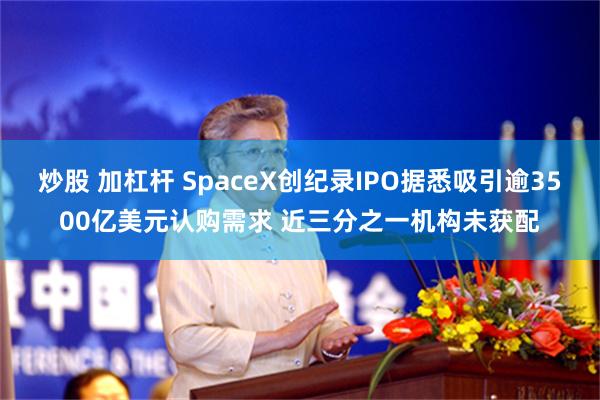 炒股 加杠杆 SpaceX创纪录IPO据悉吸引逾3500亿美元认购需求 近三分之一机构未获配