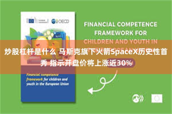 炒股杠杆是什么 马斯克旗下火箭SpaceX历史性首秀 指示开盘价将上涨近30%
