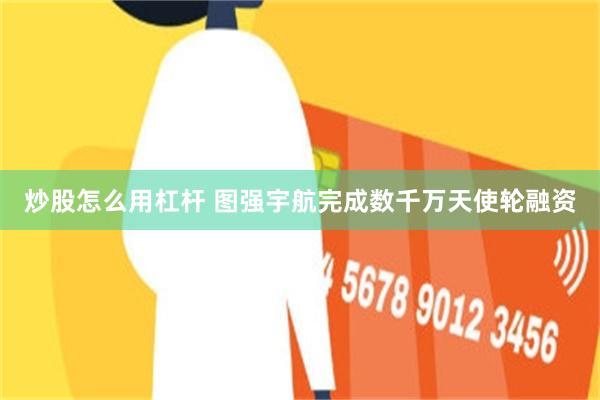 炒股怎么用杠杆 图强宇航完成数千万天使轮融资