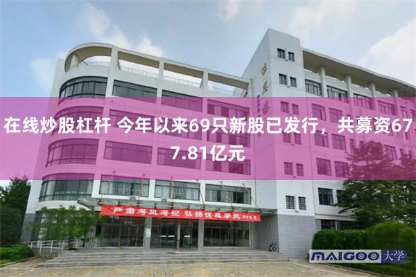 在线炒股杠杆 今年以来69只新股已发行，共募资677.81亿元