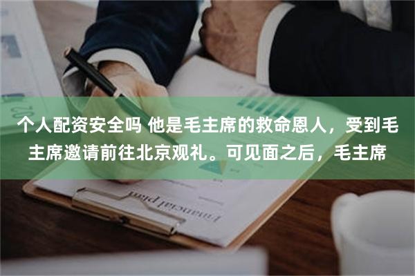 个人配资安全吗 他是毛主席的救命恩人，受到毛主席邀请前往北京观礼。可见面之后，毛主席