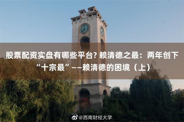 股票配资实盘有哪些平台? 赖清德之最：两年创下“十宗最”——赖清德的困境（上）