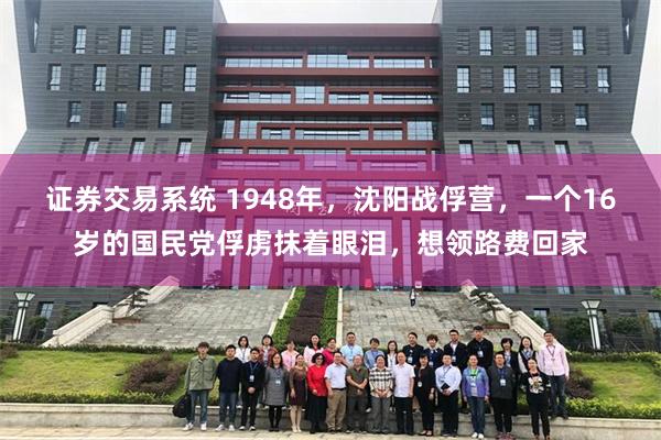 证券交易系统 1948年，沈阳战俘营，一个16岁的国民党俘虏抹着眼泪，想领路费回家