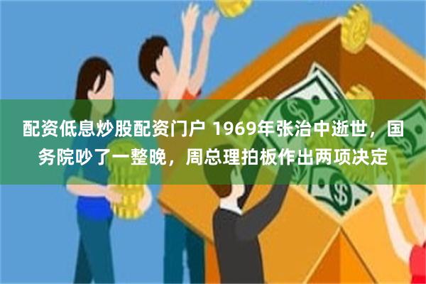 配资低息炒股配资门户 1969年张治中逝世，国务院吵了一整晚，周总理拍板作出两项决定
