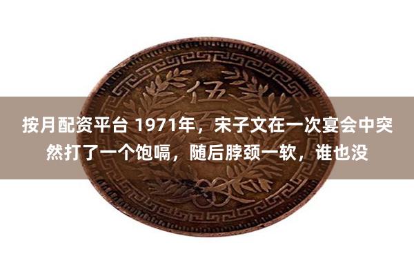 按月配资平台 1971年，宋子文在一次宴会中突然打了一个饱嗝，随后脖颈一软，谁也没