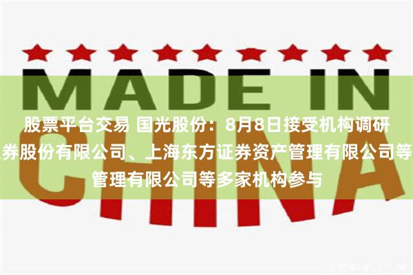 股票平台交易 国光股份：8月8日接受机构调研，中国银河证券股份有限公司、上海东方证券资产管理有限公司等多家机构参与