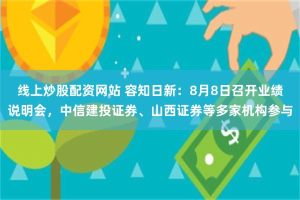 线上炒股配资网站 容知日新：8月8日召开业绩说明会，中信建投证券、山西证券等多家机构参与
