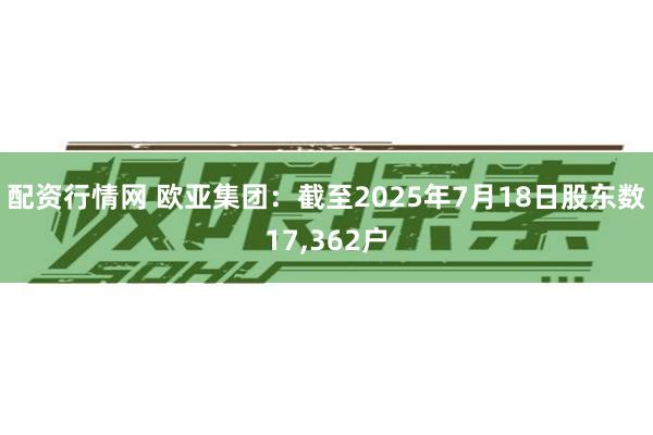 配资行情网 欧亚集团：截至2025年7月18日股东数17,362户