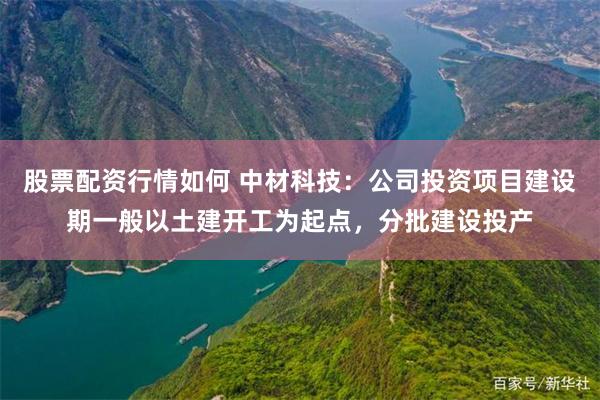 股票配资行情如何 中材科技：公司投资项目建设期一般以土建开工为起点，分批建设投产