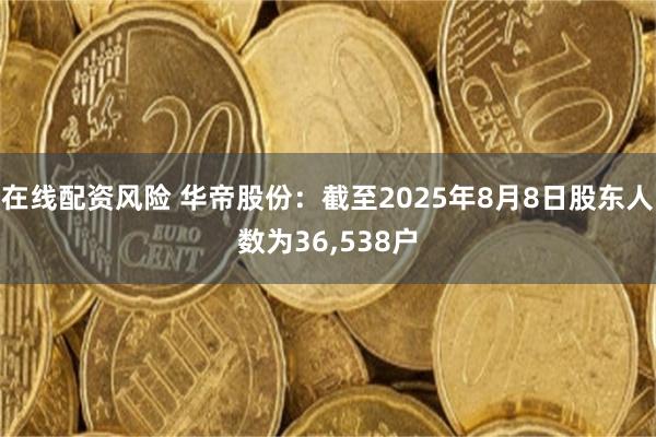 在线配资风险 华帝股份：截至2025年8月8日股东人数为36,538户