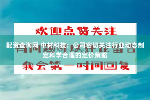 配资查询网 中材科技：公司密切关注行业动态制定科学合理的定价策略