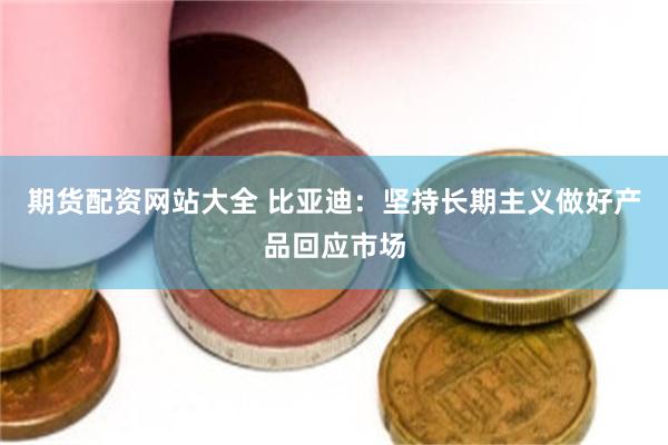 期货配资网站大全 比亚迪：坚持长期主义做好产品回应市场