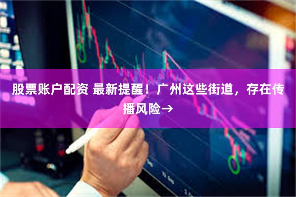 股票账户配资 最新提醒！广州这些街道，存在传播风险→