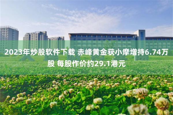 2023年炒股软件下载 赤峰黄金获小摩增持6.74万股 每股作价约29.1港元